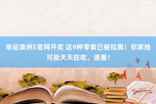 幸运澳洲5官网开奖 这9种零食已被拉黑！你家娃可能天天在吃，速看！