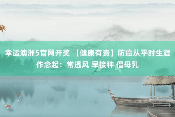 幸运澳洲5官网开奖 【健康有责】防癌从平时生涯作念起：常透风 早接种 倡母乳