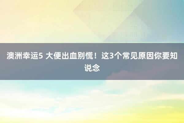 澳洲幸运5 大便出血别慌！这3个常见原因你要知说念