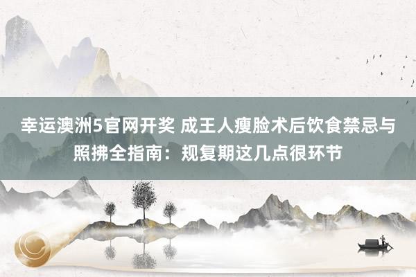 幸运澳洲5官网开奖 成王人瘦脸术后饮食禁忌与照拂全指南：规复期这几点很环节