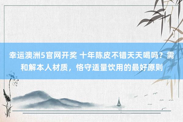 幸运澳洲5官网开奖 十年陈皮不错天天喝吗？需和解本人材质，恪守适量饮用的最好原则