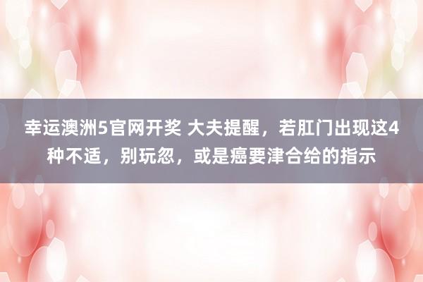 幸运澳洲5官网开奖 大夫提醒，若肛门出现这4种不适，别玩忽，或是癌要津合给的指示