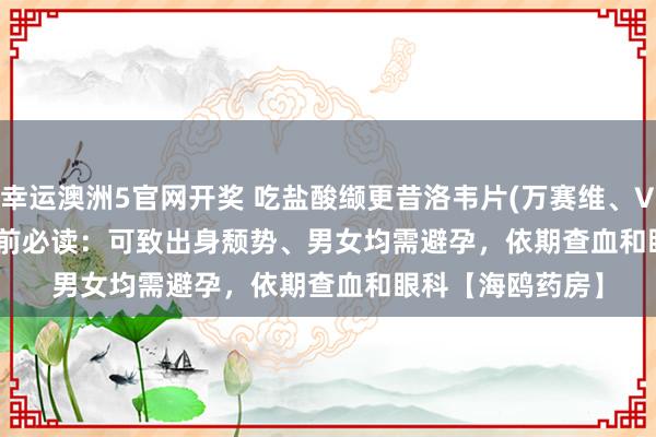 幸运澳洲5官网开奖 吃盐酸缬更昔洛韦片(万赛维、Valganciclovir)前必读：可致出身颓势、男女均需避孕，依期查血和眼科【海鸥药房】