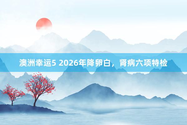澳洲幸运5 2026年降卵白，肾病六项特检
