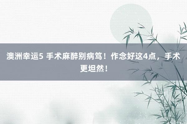 澳洲幸运5 手术麻醉别病笃！作念好这4点，手术更坦然！
