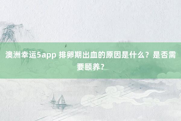 澳洲幸运5app 排卵期出血的原因是什么？是否需要颐养？