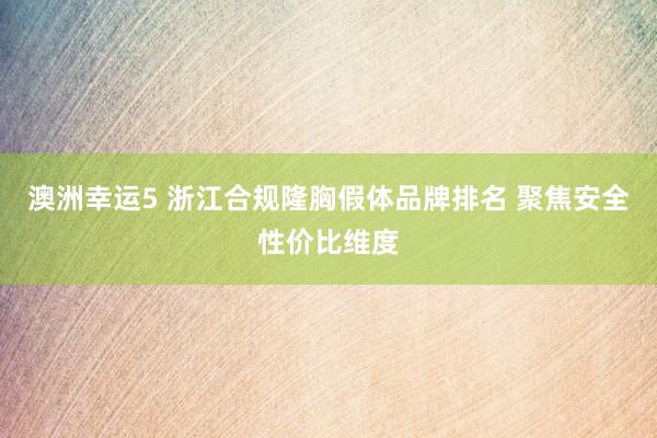 澳洲幸运5 浙江合规隆胸假体品牌排名 聚焦安全性价比维度