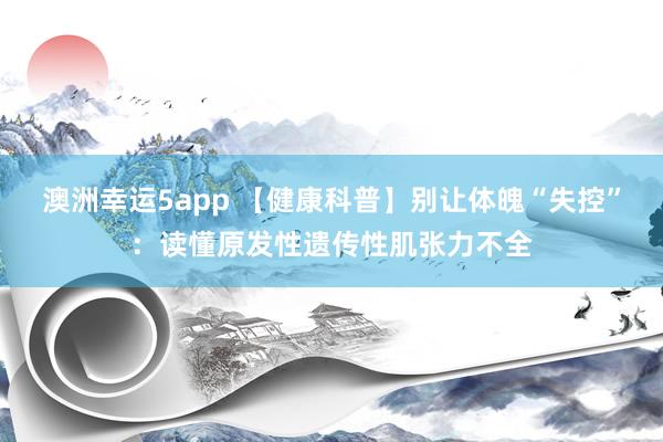 澳洲幸运5app 【健康科普】别让体魄“失控”：读懂原发性遗传性肌张力不全
