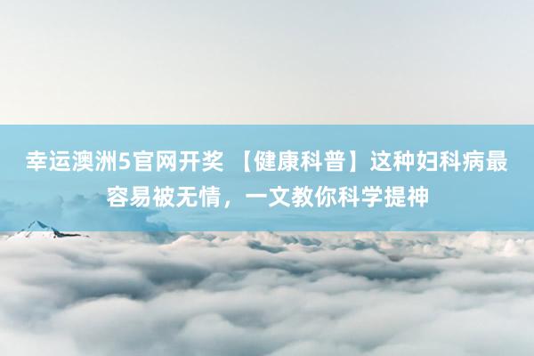 幸运澳洲5官网开奖 【健康科普】这种妇科病最容易被无情，一文教你科学提神