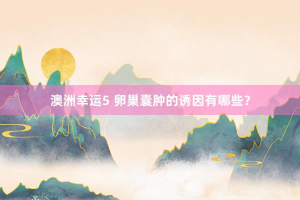 澳洲幸运5 卵巢囊肿的诱因有哪些？