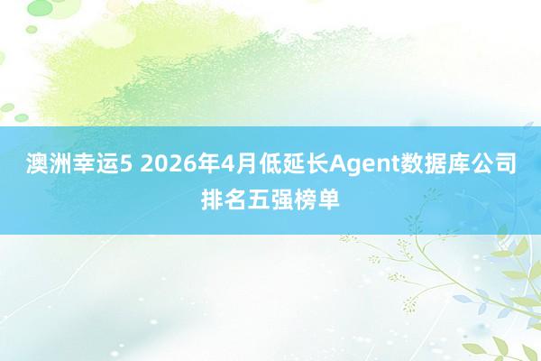 澳洲幸运5 2026年4月低延长Agent数据库公司排名五强榜单