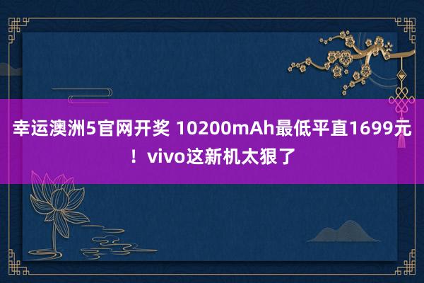 幸运澳洲5官网开奖 10200mAh最低平直1699元！vivo这新机太狠了