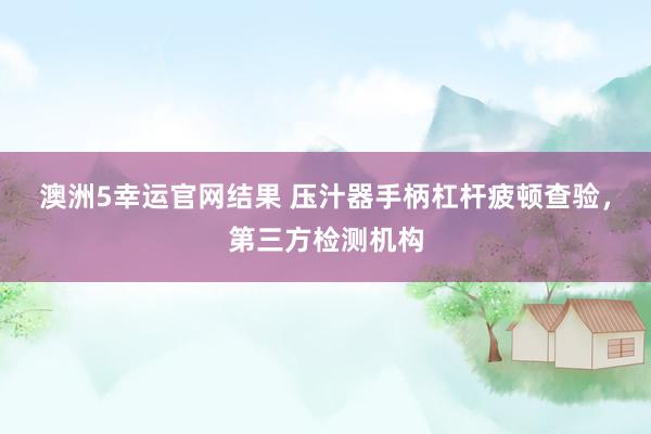 澳洲5幸运官网结果 压汁器手柄杠杆疲顿查验，第三方检测机构
