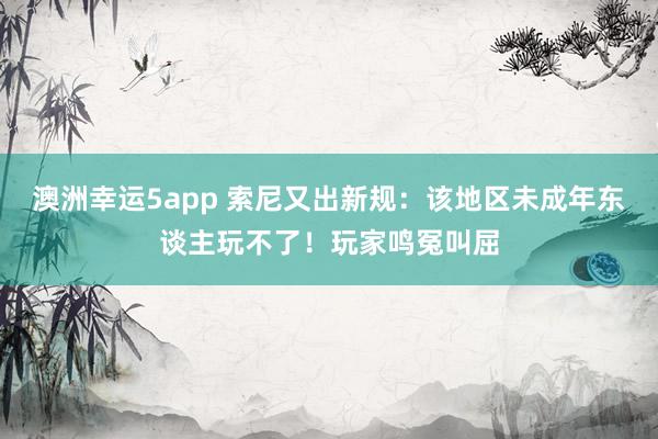 澳洲幸运5app 索尼又出新规：该地区未成年东谈主玩不了！玩家鸣冤叫屈