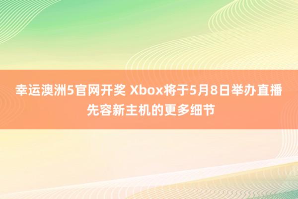 幸运澳洲5官网开奖 Xbox将于5月8日举办直播 先容新主机的更多细节