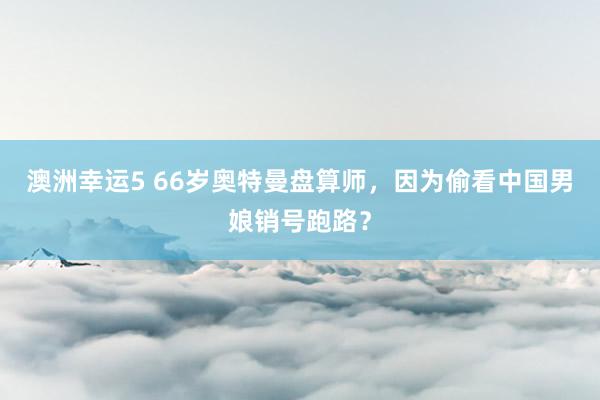 澳洲幸运5 66岁奥特曼盘算师，因为偷看中国男娘销号跑路？