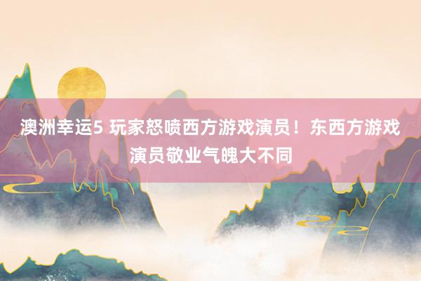 澳洲幸运5 玩家怒喷西方游戏演员！东西方游戏演员敬业气魄大不同