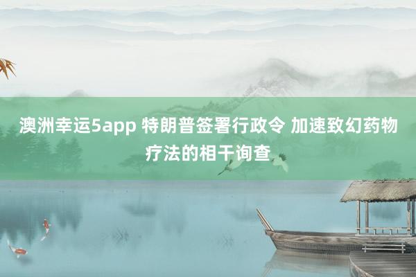 澳洲幸运5app 特朗普签署行政令 加速致幻药物疗法的相干询查