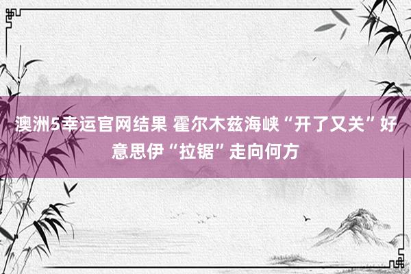 澳洲5幸运官网结果 霍尔木兹海峡“开了又关”　好意思伊“拉锯”走向何方