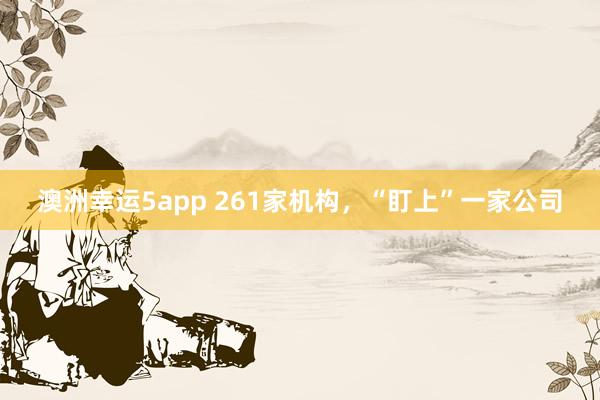 澳洲幸运5app 261家机构，“盯上”一家公司