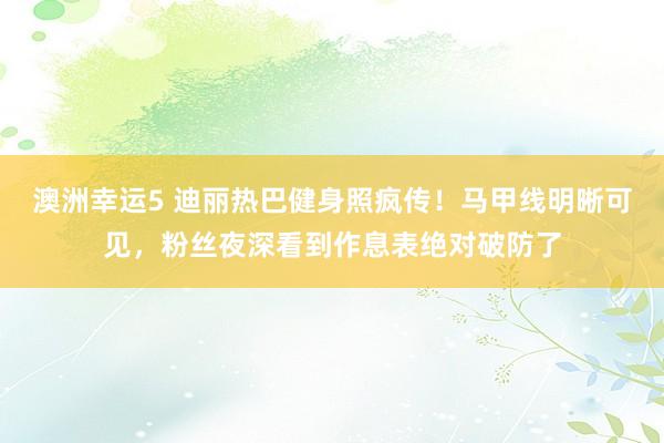 澳洲幸运5 迪丽热巴健身照疯传！马甲线明晰可见，粉丝夜深看到作息表绝对破防了