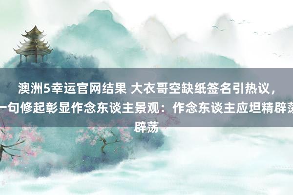 澳洲5幸运官网结果 大衣哥空缺纸签名引热议，一句修起彰显作念东谈主景观：作念东谈主应坦精辟荡