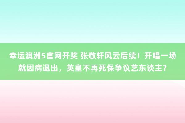幸运澳洲5官网开奖 张敬轩风云后续！开唱一场就因病退出，英皇不再死保争议艺东谈主？