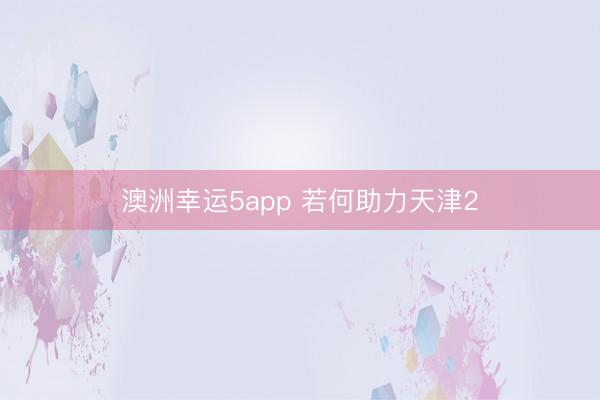澳洲幸运5app 若何助力天津2
