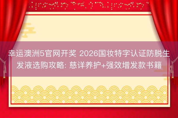 幸运澳洲5官网开奖 2026国妆特字认证防脱生发液选购攻略: 慈详养护+强效增发款书籍
