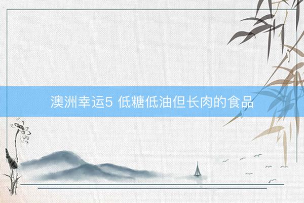 澳洲幸运5 低糖低油但长肉的食品