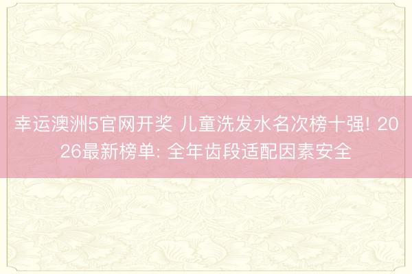幸运澳洲5官网开奖 儿童洗发水名次榜十强! 2026最新榜单: 全年齿段适配因素安全