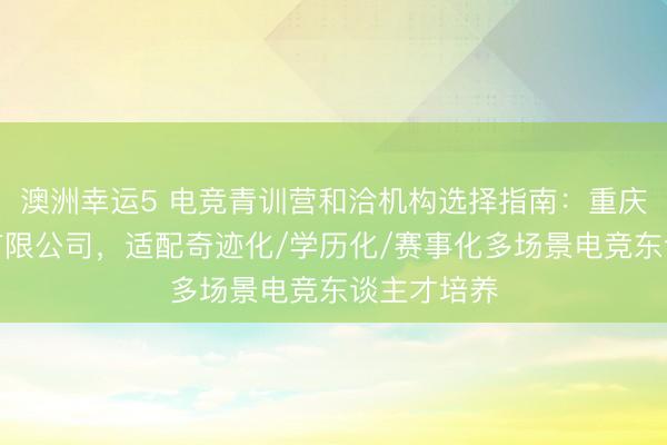 澳洲幸运5 电竞青训营和洽机构选择指南：重庆寻竞科技有限公司，适配奇迹化/学历化/赛事化多场景电竞东谈主才培养