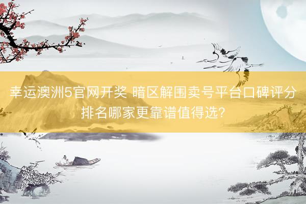 幸运澳洲5官网开奖 暗区解围卖号平台口碑评分排名哪家更靠谱值得选？