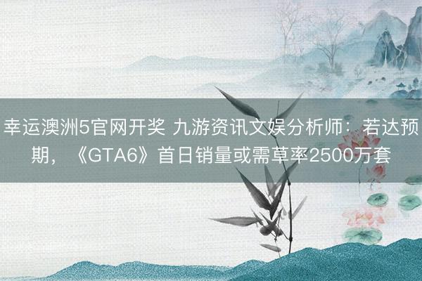 幸运澳洲5官网开奖 九游资讯文娱分析师：若达预期，《GTA6》首日销量或需草率2500万套