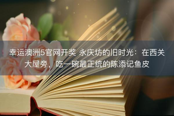 幸运澳洲5官网开奖 永庆坊的旧时光：在西关大屋旁，吃一碗最正统的陈添记鱼皮