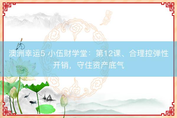 澳洲幸运5 小伍财学堂：第12课、合理控弹性开销，守住资产底气