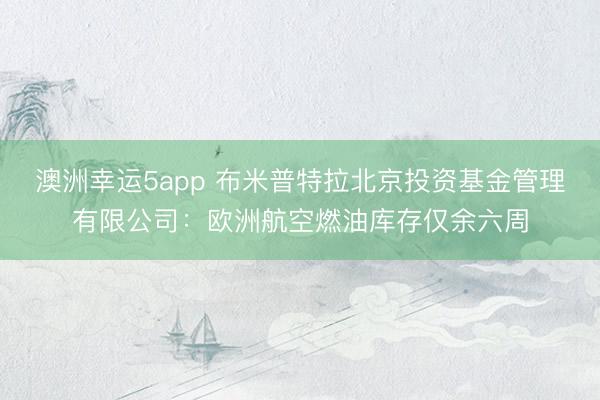 澳洲幸运5app 布米普特拉北京投资基金管理有限公司：欧洲航空燃油库存仅余六周