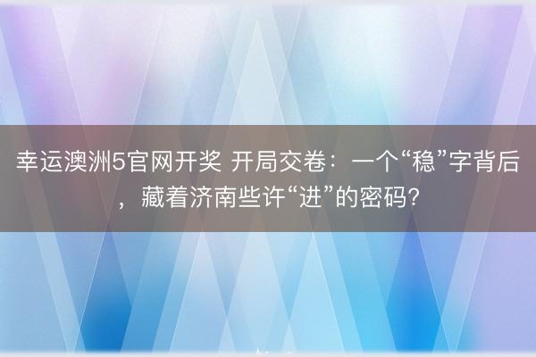 幸运澳洲5官网开奖 开局交卷：一个“稳”字背后，藏着济南些许“进”的密码?