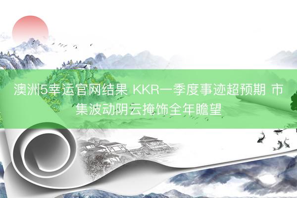 澳洲5幸运官网结果 KKR一季度事迹超预期 市集波动阴云掩饰全年瞻望