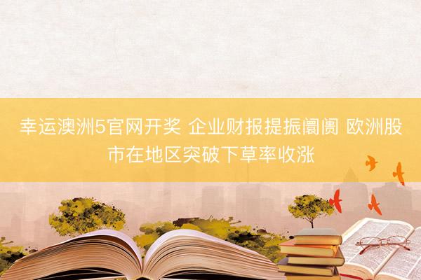 幸运澳洲5官网开奖 企业财报提振阛阓 欧洲股市在地区突破下草率收涨