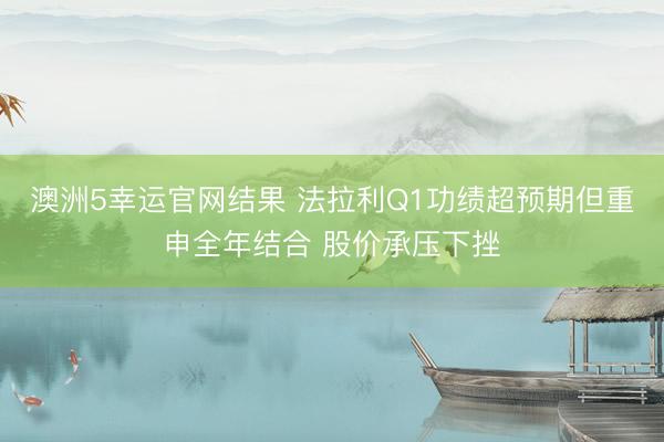 澳洲5幸运官网结果 法拉利Q1功绩超预期但重申全年结合 股价承压下挫