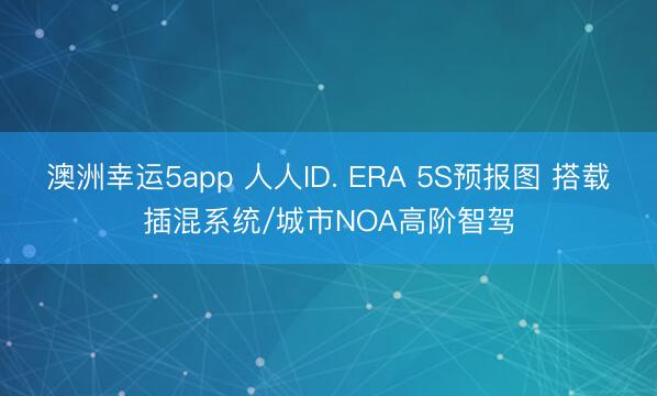 澳洲幸运5app 人人ID. ERA 5S预报图 搭载插混系统/城市NOA高阶智驾