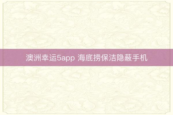 澳洲幸运5app 海底捞保洁隐蔽手机