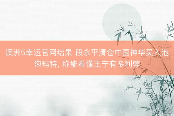 澳洲5幸运官网结果 段永平清仓中国神华买入泡泡玛特, 称能看懂王宁有多利弊