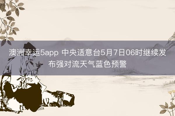 澳洲幸运5app 中央适意台5月7日06时继续发布强对流天气蓝色预警