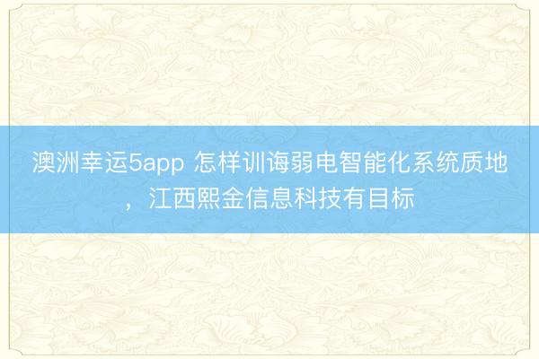 澳洲幸运5app 怎样训诲弱电智能化系统质地，江西熙金信息科技有目标
