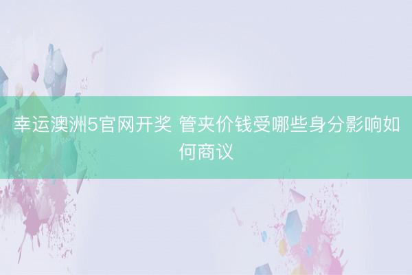 幸运澳洲5官网开奖 管夹价钱受哪些身分影响如何商议