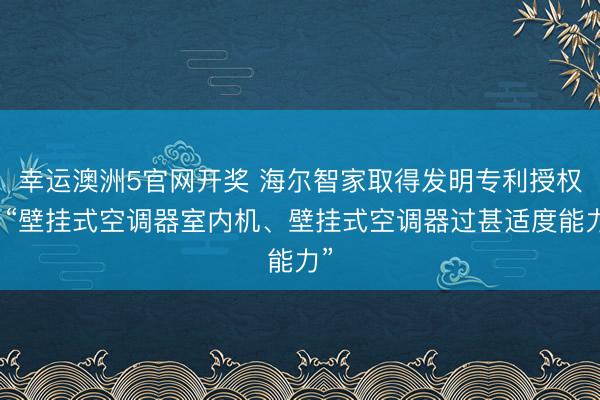 幸运澳洲5官网开奖 海尔智家取得发明专利授权：“壁挂式空调器室内机、壁挂式空调器过甚适度能力”