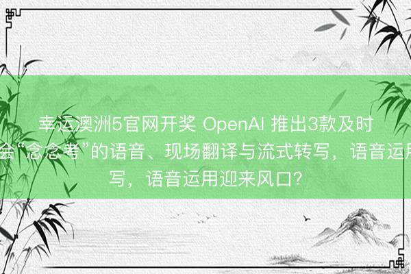 幸运澳洲5官网开奖 OpenAI 推出3款及时语音模子：会“念念考”的语音、现场翻译与流式转写，语音运用迎来风口？